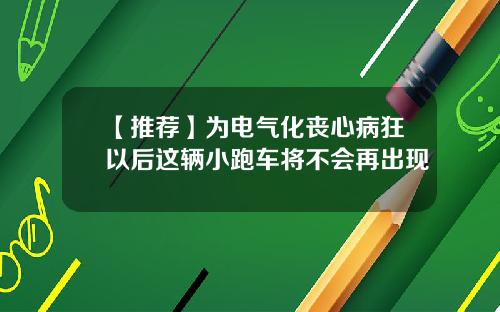 【推荐】为电气化丧心病狂以后这辆小跑车将不会再出现
