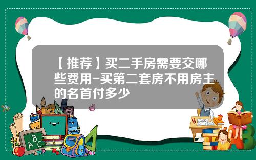 【推荐】买二手房需要交哪些费用-买第二套房不用房主的名首付多少