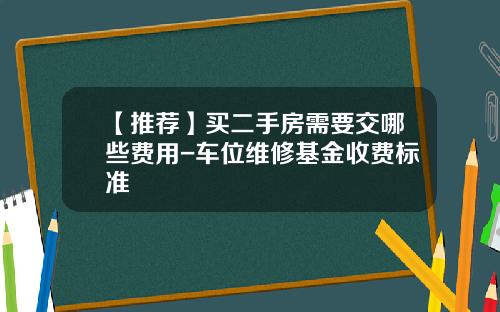 【推荐】买二手房需要交哪些费用-车位维修基金收费标准