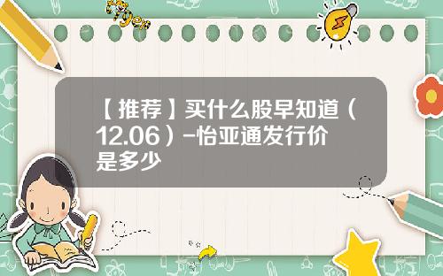 【推荐】买什么股早知道（12.06）-怡亚通发行价是多少