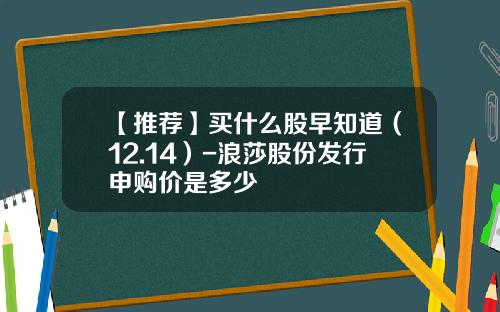 【推荐】买什么股早知道（12.14）-浪莎股份发行申购价是多少