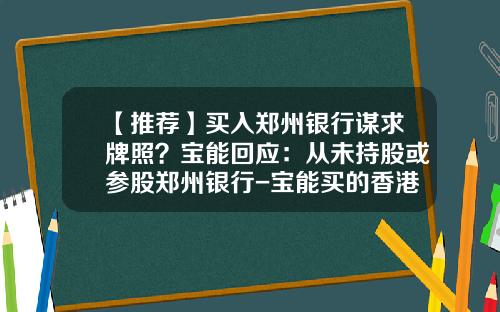 【推荐】买入郑州银行谋求牌照？宝能回应：从未持股或参股郑州银行-宝能买的香港上市公司