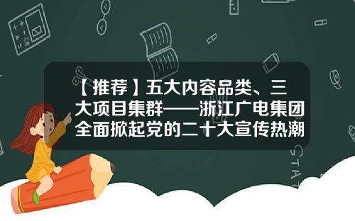 【推荐】五大内容品类、三大项目集群——浙江广电集团全面掀起党的二十大宣传热潮-演艺公司项目