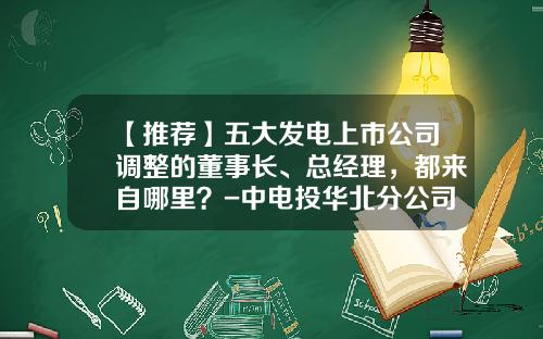 【推荐】五大发电上市公司调整的董事长、总经理，都来自哪里？-中电投华北分公司领导