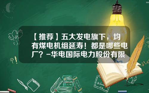 【推荐】五大发电旗下，均有煤电机组延寿！都是哪些电厂？-华电国际电力股份有限公司邹县发电厂