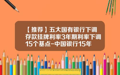 【推荐】五大国有银行下调存款挂牌利率3年期利率下调15个基点-中国银行15年四月份利率是多少