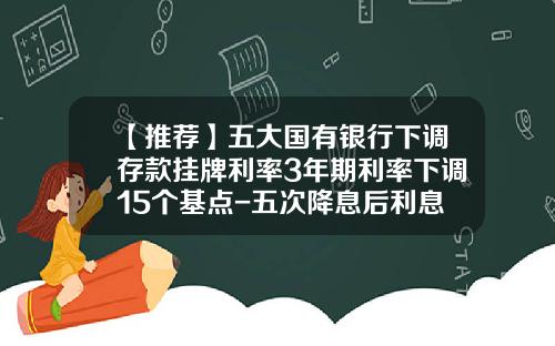 【推荐】五大国有银行下调存款挂牌利率3年期利率下调15个基点-五次降息后利息多少