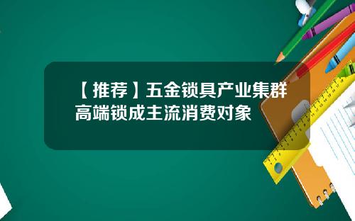 【推荐】五金锁具产业集群高端锁成主流消费对象
