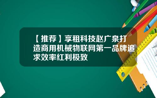【推荐】享租科技赵广泉打造商用机械物联网第一品牌追求效率红利极致