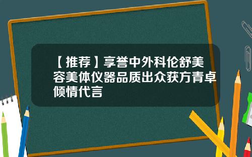 【推荐】享誉中外科伦舒美容美体仪器品质出众获方青卓倾情代言