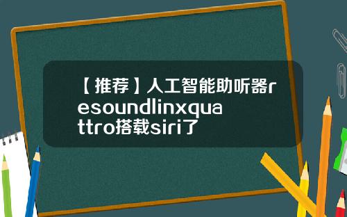 【推荐】人工智能助听器resoundlinxquattro搭载siri了
