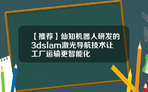 【推荐】仙知机器人研发的3dslam激光导航技术让工厂运输更智能化