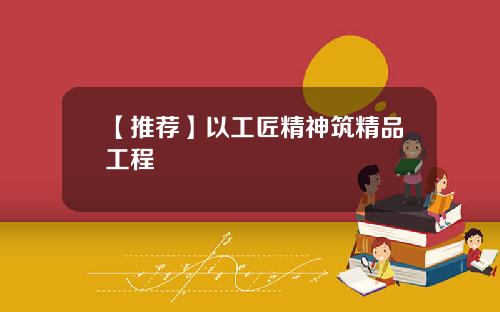 【推荐】以工匠精神筑精品工程