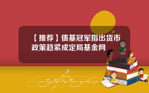 【推荐】债基冠军指出货币政策趋紧成定局基金网