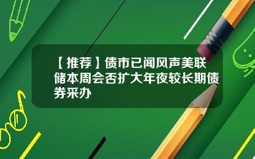 【推荐】债市已闻风声美联储本周会否扩大年夜较长期债券采办