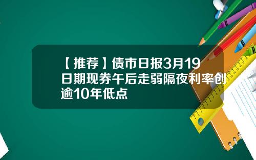 【推荐】债市日报3月19日期现券午后走弱隔夜利率创逾10年低点