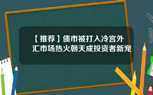 【推荐】债市被打入冷宫外汇市场热火朝天成投资者新宠