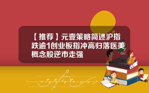 【推荐】元壹策略简述沪指跌逾1创业板指冲高归落医美概念股逆市走强