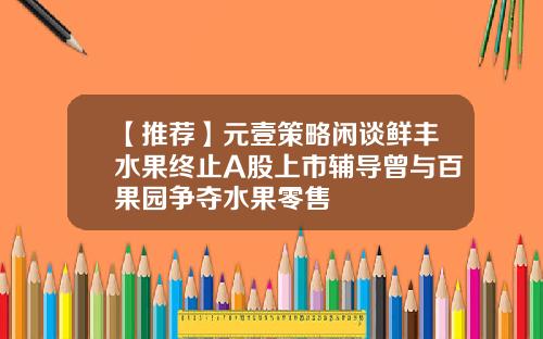 【推荐】元壹策略闲谈鲜丰水果终止A股上市辅导曾与百果园争夺水果零售