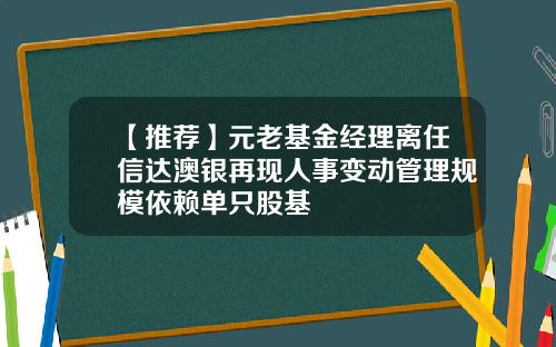 【推荐】元老基金经理离任信达澳银再现人事变动管理规模依赖单只股基