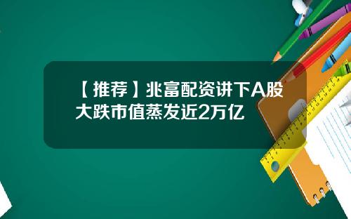 【推荐】兆富配资讲下A股大跌市值蒸发近2万亿
