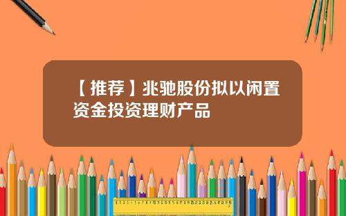 【推荐】兆驰股份拟以闲置资金投资理财产品