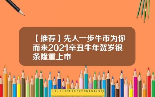 【推荐】先人一步牛市为你而来2021辛丑牛年贺岁银条隆重上市