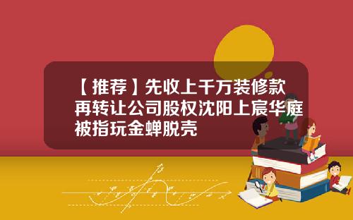 【推荐】先收上千万装修款再转让公司股权沈阳上宸华庭被指玩金蝉脱壳