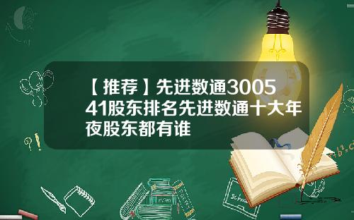 【推荐】先进数通300541股东排名先进数通十大年夜股东都有谁