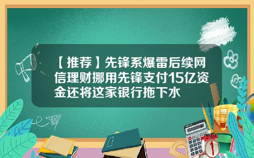 【推荐】先锋系爆雷后续网信理财挪用先锋支付15亿资金还将这家银行拖下水
