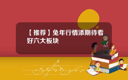【推荐】兔年行情添期待看好六大板块