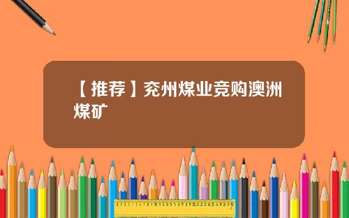 【推荐】兖州煤业竞购澳洲煤矿
