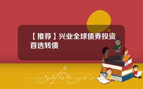 【推荐】兴业全球债券投资首选转债