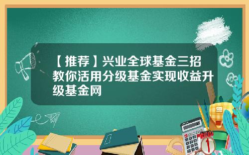 【推荐】兴业全球基金三招教你活用分级基金实现收益升级基金网