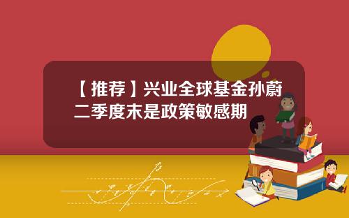【推荐】兴业全球基金孙蔚二季度末是政策敏感期