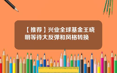 【推荐】兴业全球基金王晓明等待大反弹和风格转换