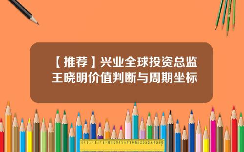 【推荐】兴业全球投资总监王晓明价值判断与周期坐标