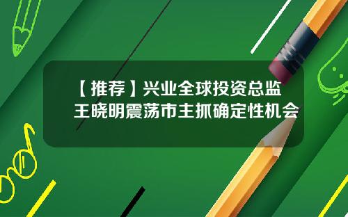 【推荐】兴业全球投资总监王晓明震荡市主抓确定性机会