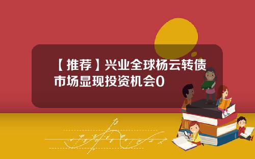 【推荐】兴业全球杨云转债市场显现投资机会0