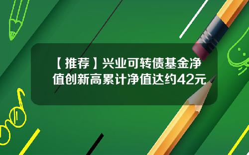 【推荐】兴业可转债基金净值创新高累计净值达约42元
