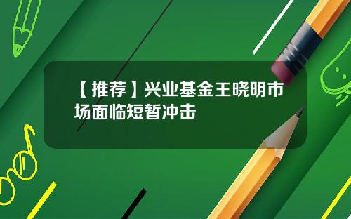 【推荐】兴业基金王晓明市场面临短暂冲击
