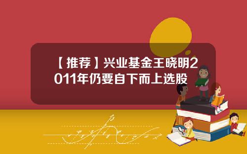 【推荐】兴业基金王晓明2011年仍要自下而上选股