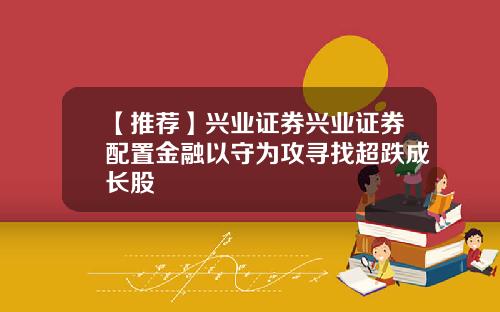 【推荐】兴业证券兴业证券配置金融以守为攻寻找超跌成长股