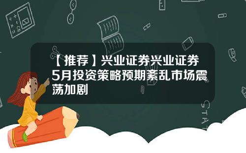 【推荐】兴业证券兴业证券5月投资策略预期紊乱市场震荡加剧