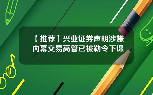 【推荐】兴业证券声明涉嫌内幕交易高管已被勒令下课