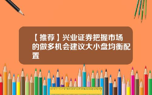 【推荐】兴业证券把握市场的做多机会建议大小盘均衡配置