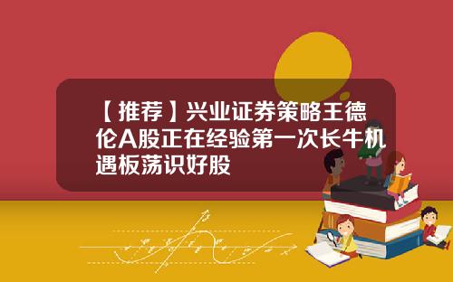 【推荐】兴业证券策略王德伦A股正在经验第一次长牛机遇板荡识好股