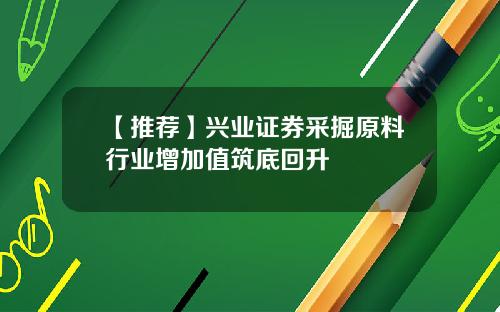 【推荐】兴业证券采掘原料行业增加值筑底回升