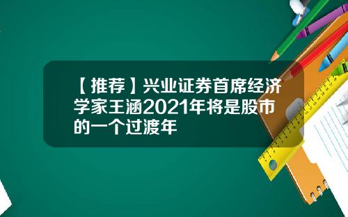 【推荐】兴业证券首席经济学家王涵2021年将是股市的一个过渡年