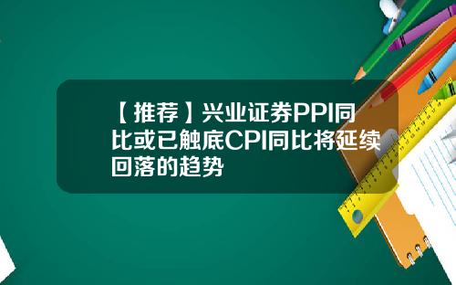 【推荐】兴业证券PPI同比或已触底CPI同比将延续回落的趋势